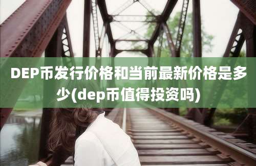 DEP币发行价格和当前最新价格是多少(dep币值得投资吗)