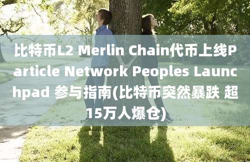 比特币L2 Merlin Chain代币上线Particle Network Peoples Launchpad 参与指南(比特币突然暴跌 超15万人爆仓)