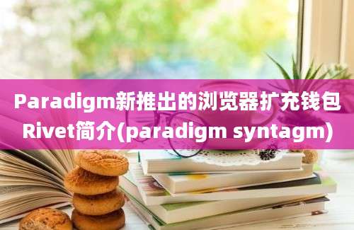 Paradigm新推出的浏览器扩充钱包Rivet简介(paradigm syntagm)