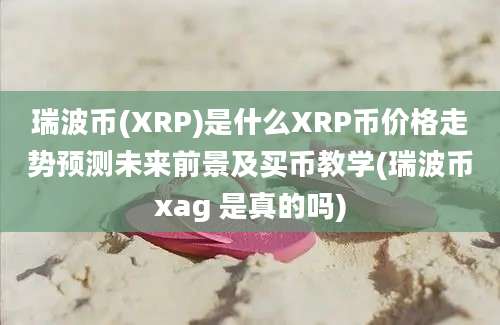 瑞波币(XRP)是什么XRP币价格走势预测未来前景及买币教学(瑞波币xag 是真的吗)