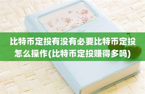 比特币定投有没有必要比特币定投怎么操作(比特币定投赚得多吗)