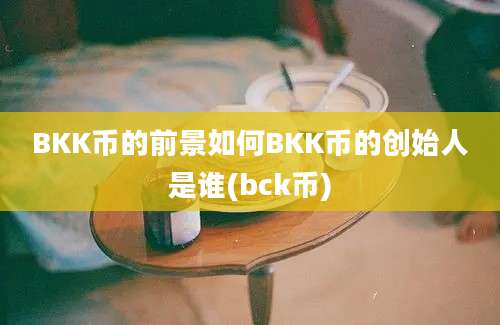 BKK币的前景如何BKK币的创始人是谁(bck币)