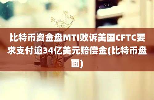 比特币资金盘MTI败诉美国CFTC要求支付逾34亿美元赔偿金(比特币盘面)