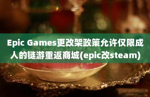 Epic Games更改架政策允许仅限成人的链游重返商城(epic改steam)