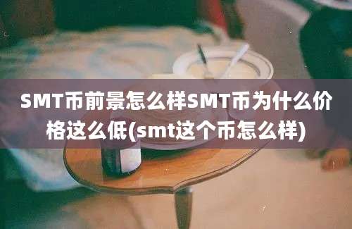 SMT币前景怎么样SMT币为什么价格这么低(smt这个币怎么样)