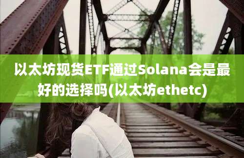 以太坊现货ETF通过Solana会是最好的选择吗(以太坊ethetc)