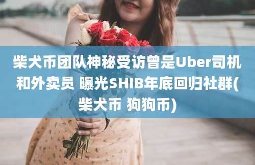 柴犬币团队神秘受访曾是Uber司机和外卖员 曝光SHIB年底回归社群(柴犬币 狗狗币)