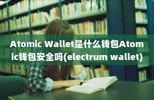 Atomic Wallet是什么钱包Atomic钱包安全吗(electrum wallet)