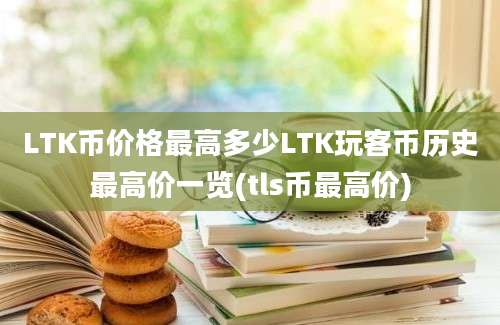 LTK币价格最高多少LTK玩客币历史最高价一览(tls币最高价)