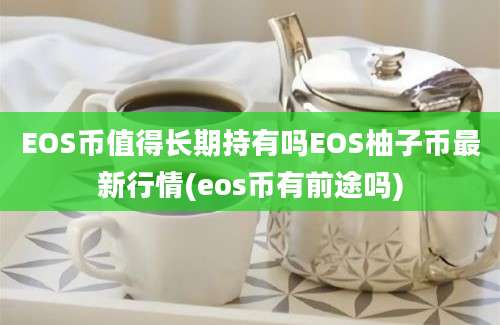 EOS币值得长期持有吗EOS柚子币最新行情(eos币有前途吗)