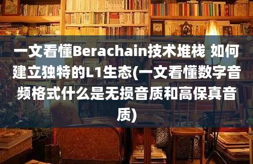 一文看懂Berachain技术堆栈 如何建立独特的L1生态(一文看懂数字音频格式什么是无损音质和高保真音质)