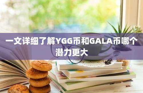 一文详细了解YGG币和GALA币哪个潜力更大