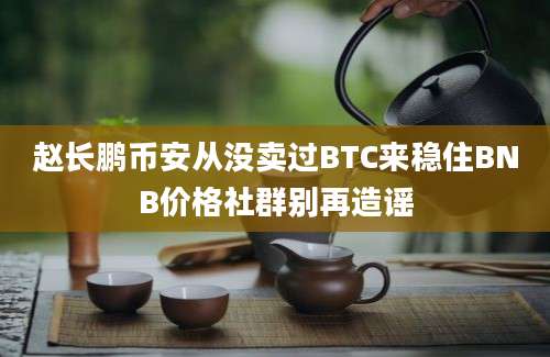 赵长鹏币安从没卖过BTC来稳住BNB价格社群别再造谣