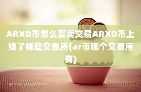 ARXO币怎么买卖交易ARXO币上线了哪些交易所(ar币哪个交易所有)