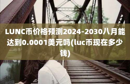 LUNC币价格预测2024-2030八月能达到0.0001美元吗(luc币现在多少钱)