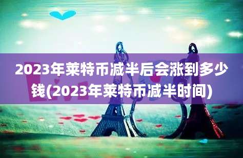 2023年莱特币减半后会涨到多少钱(2023年莱特币减半时间)