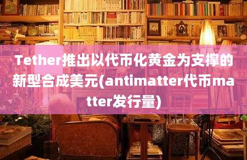 Tether推出以代币化黄金为支撑的新型合成美元(antimatter代币matter发行量)