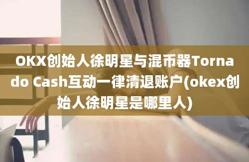 OKX创始人徐明星与混币器Tornado Cash互动一律清退账户(okex创始人徐明星是哪里人)