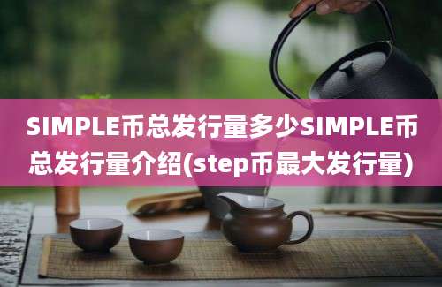 SIMPLE币总发行量多少SIMPLE币总发行量介绍(step币最大发行量)