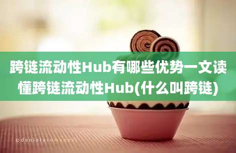 跨链流动性Hub有哪些优势一文读懂跨链流动性Hub(什么叫跨链)