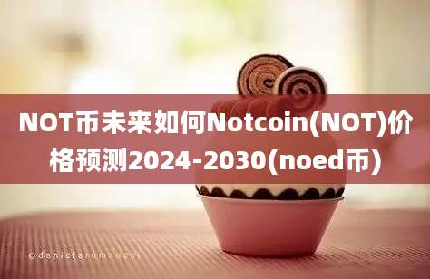 NOT币未来如何Notcoin(NOT)价格预测2024-2030(noed币)