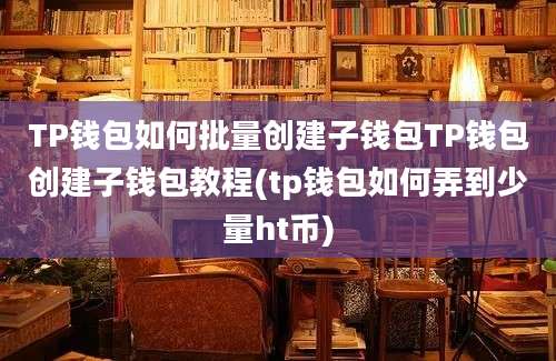 TP钱包如何批量创建子钱包TP钱包创建子钱包教程(tp钱包如何弄到少量ht币)