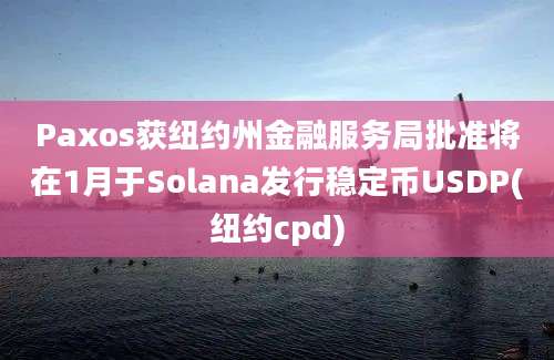 Paxos获纽约州金融服务局批准将在1月于Solana发行稳定币USDP(纽约cpd)