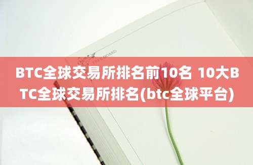 BTC全球交易所排名前10名 10大BTC全球交易所排名(btc全球平台)