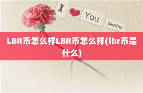 LBR币怎么样LBR币怎么样(lbr币是什么)