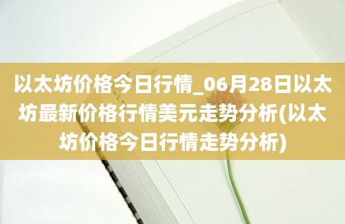 以太坊价格今日行情_06月28日以太坊最新价格行情美元走势分析(以太坊价格今日行情走势分析)