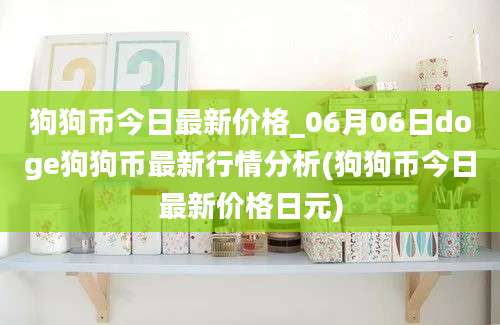 狗狗币今日最新价格_06月06日doge狗狗币最新行情分析(狗狗币今日最新价格日元)