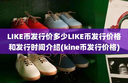 LIKE币发行价多少LIKE币发行价格和发行时间介绍(kine币发行价格)