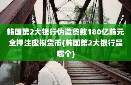 韩国第2大银行伪造贷款180亿韩元全押注虚拟货币(韩国第2大银行是哪个)