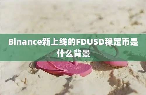 Binance新上线的FDUSD稳定币是什么背景