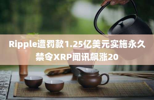 Ripple遭罚款1.25亿美元实施永久禁令XRP闻讯飙涨20