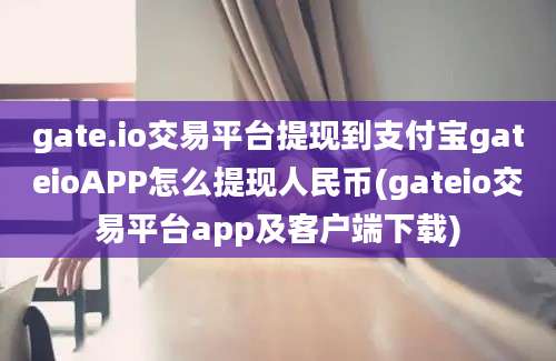 gate.io交易平台提现到支付宝gateioAPP怎么提现人民币(gateio交易平台app及客户端下载)