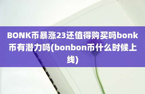 BONK币暴涨23还值得购买吗bonk币有潜力吗(bonbon币什么时候上线)