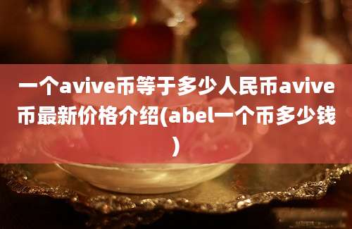 一个avive币等于多少人民币avive币最新价格介绍(abel一个币多少钱)