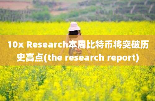 10x Research本周比特币将突破历史高点(the research report)