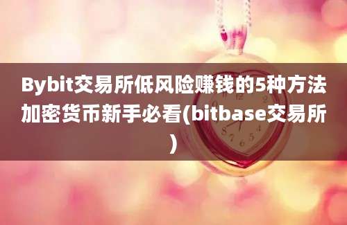 Bybit交易所低风险赚钱的5种方法加密货币新手必看(bitbase交易所)