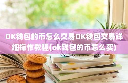 OK钱包的币怎么交易OK钱包交易详细操作教程(ok钱包的币怎么买)