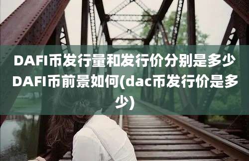 DAFI币发行量和发行价分别是多少DAFI币前景如何(dac币发行价是多少)