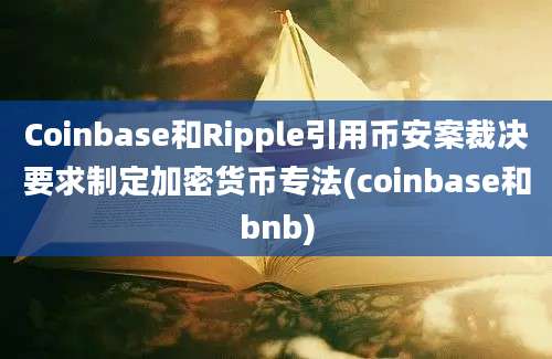 Coinbase和Ripple引用币安案裁决要求制定加密货币专法(coinbase和bnb)