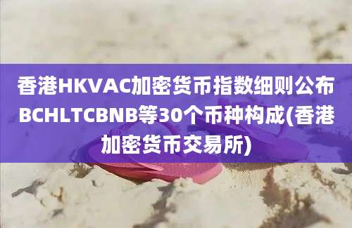 香港HKVAC加密货币指数细则公布BCHLTCBNB等30个币种构成(香港加密货币交易所)