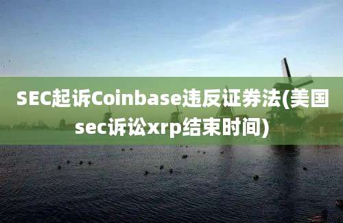 SEC起诉Coinbase违反证券法(美国sec诉讼xrp结束时间)