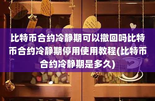 比特币合约冷静期可以撤回吗比特币合约冷静期停用使用教程(比特币合约冷静期是多久)