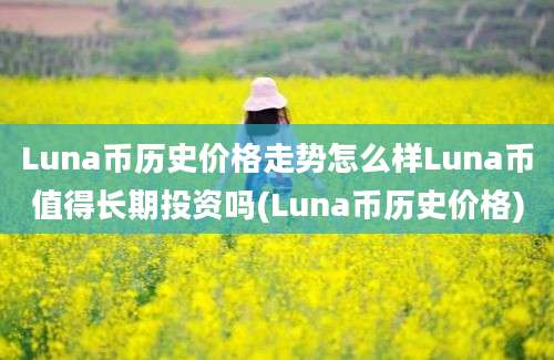 Luna币历史价格走势怎么样Luna币值得长期投资吗(Luna币历史价格)