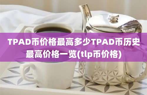 TPAD币价格最高多少TPAD币历史最高价格一览(tlp币价格)