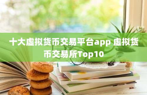 十大虚拟货币交易平台app 虚拟货币交易所Top10