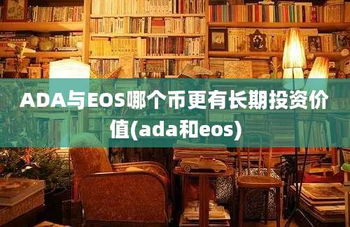 ADA与EOS哪个币更有长期投资价值(ada和eos)